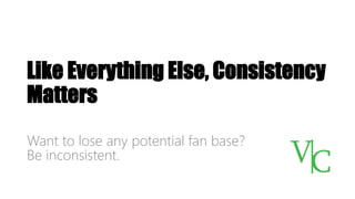 Like Everything Else, Consistency
Matters
Want to lose any potential fan base?
Be inconsistent.
 