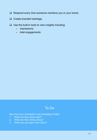 q  Respond every time someone mentions you or your brand.
q  Create branded hashtags.
q  Use the built-in tools to view insights including:
–  impressions
–  total engagements
109	
To Do
See how your competitors are leveraging Twitter.
1.  What are they doing right?
2.  What are they doing wrong?
3.  What can you learn from them?
 