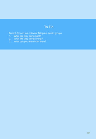 117	
To Do
Search for and join relevant Telegram public groups.
1.  What are they doing right?
2.  What are they doing wrong?
3.  What can you learn from them?
 