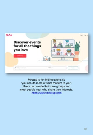 121	
Meetup is for finding events so
"you can do more of what matters to you".
Users can create their own groups and
meet people near who share their interests.
https://www.meetup.com
 