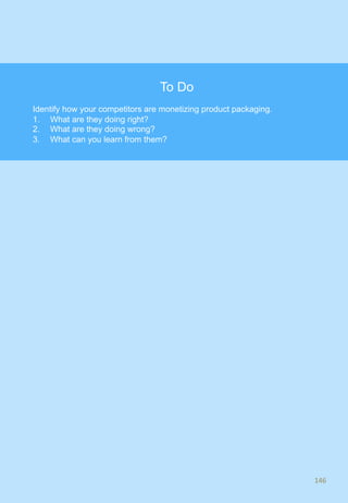 146	
146	
To Do
Identify how your competitors are monetizing product packaging.
1.  What are they doing right?
2.  What are they doing wrong?
3.  What can you learn from them?
 