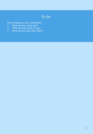 19	
To Do
Do an analysis of your competitors.
1.  What are they doing right?
2.  What are they doing wrong?
3.  What can you learn from them?
 