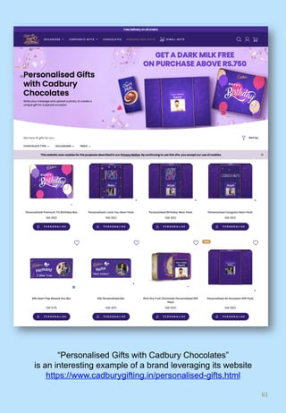 61	
“Personalised Gifts with Cadbury Chocolates”
is an interesting example of a brand leveraging its website
https://www.cadburygifting.in/personalised-gifts.html
 