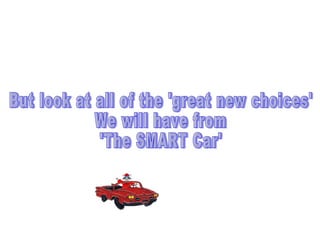But look at all of the 'great new choices' We will have from 'The SMART Car' 