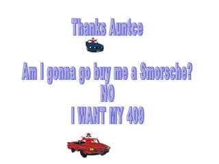 Thanks Auntce Am I gonna go buy me a Smorsche? NO I WANT MY 409 