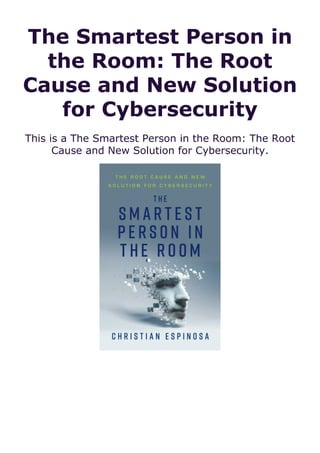 The Smartest Person in
the Room: The Root
Cause and New Solution
for Cybersecurity
This is a The Smartest Person in the Room: The Root
Cause and New Solution for Cybersecurity.
 
