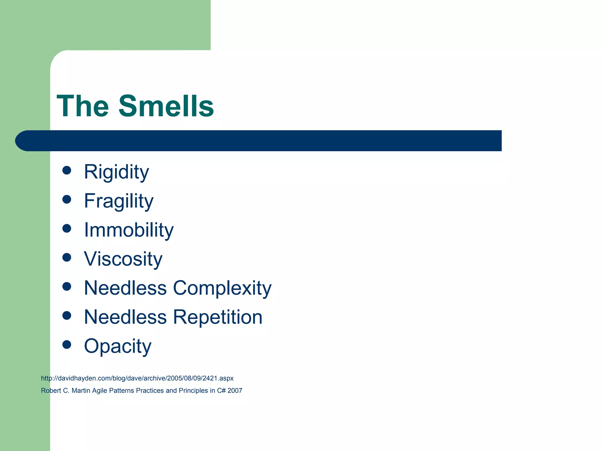 The Smells Rigidity Fragility Immobility Viscosity Needless Complexity Needless Repetition Opacity http://davidhayden.com/blog/dave/archive/2005/08/09/2421.aspx Robert C. Martin Agile Patterns Practices and Principles in C# 2007 