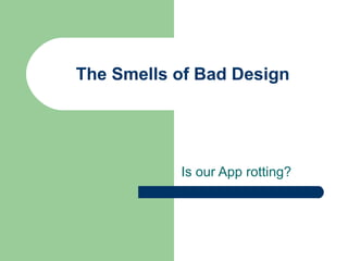 The Smells of Bad Design Is our App rotting? 