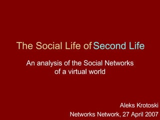 The Social Life of  Second Life An analysis of the Social Networks of a virtual world Aleks Krotoski Networks Network, 27 April 2007 