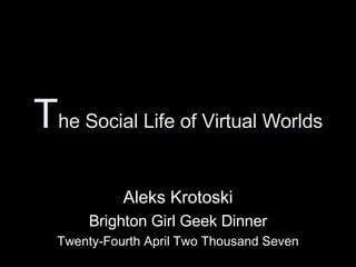 T he Social Life of Virtual Worlds Aleks Krotoski Brighton Girl Geek Dinner Twenty-Fourth April Two Thousand Seven 