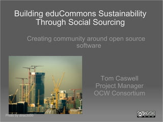 Building eduCommons Sustainability Through Social Sourcing ,[object Object],Tom Caswell Project Manager OCW Consortium Photo by dirac3000 