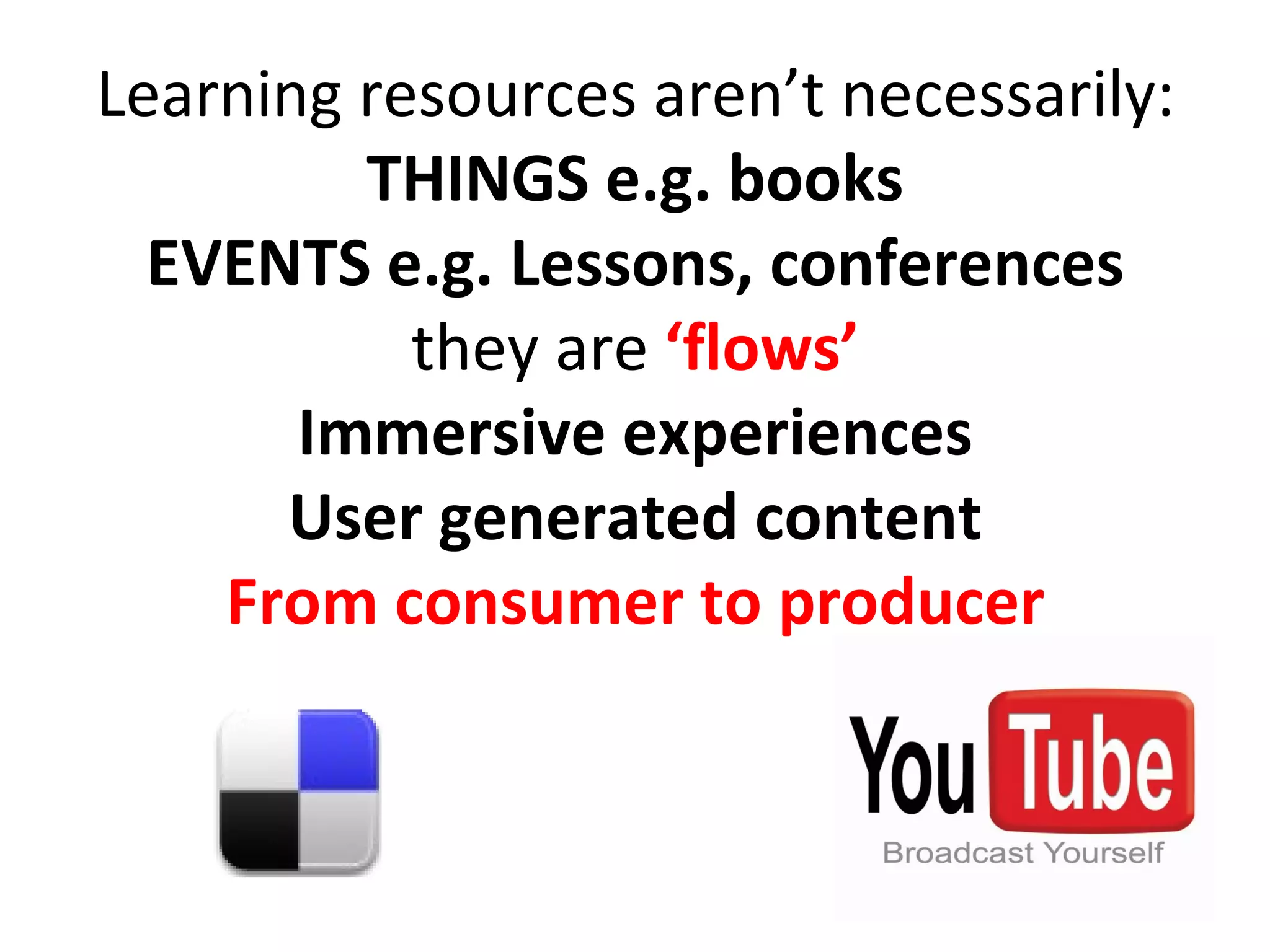 Learning resources aren’t necessarily: THINGS e.g. books EVENTS e.g. Lessons, conferences they are  ‘flows’ Immersive experiences User generated content From consumer to producer 