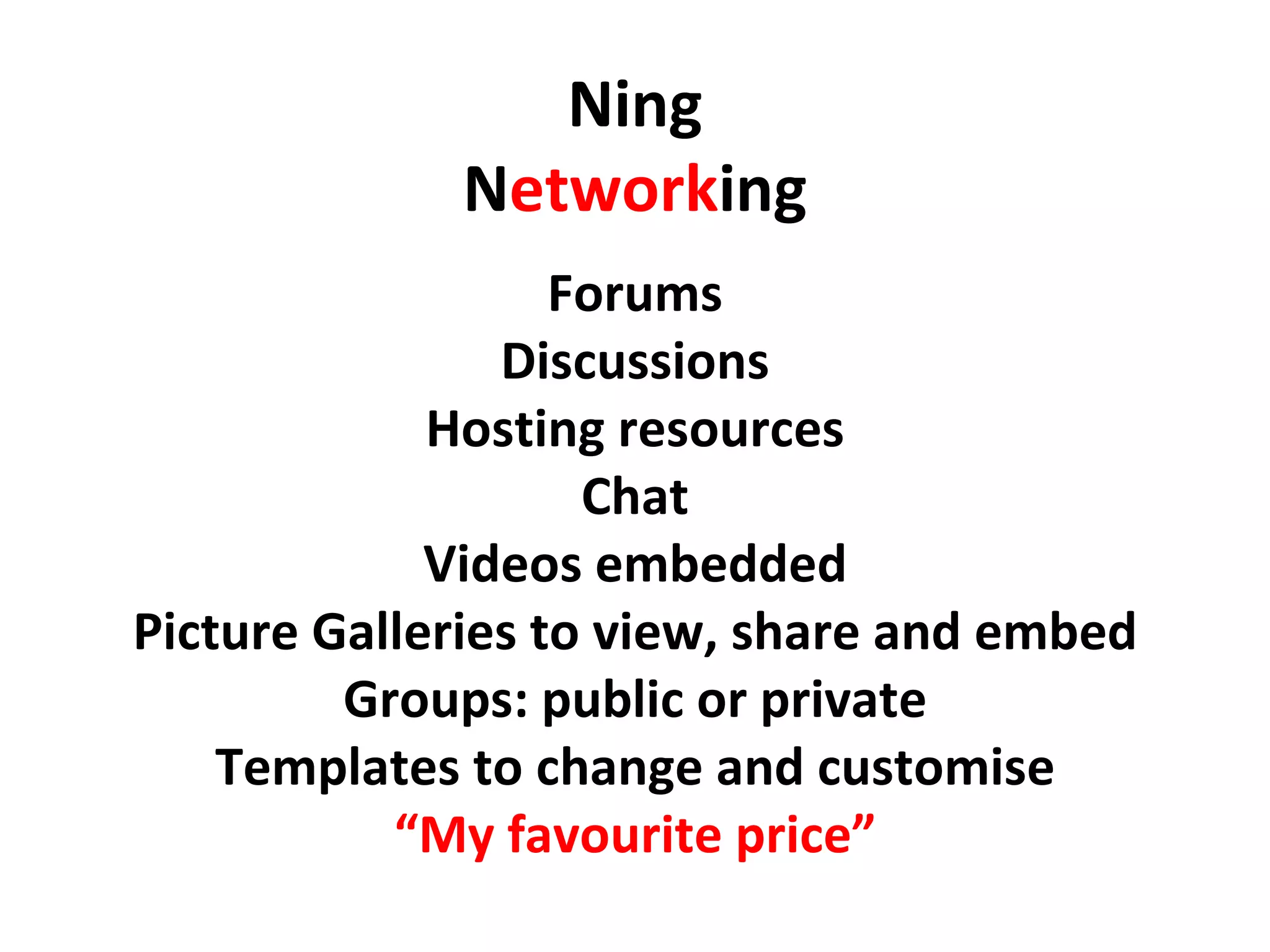 Ning N etwork ing Forums Discussions Hosting resources Chat Videos embedded Picture Galleries to view, share and embed Groups: public or private Templates to change and customise “ My favourite price” 