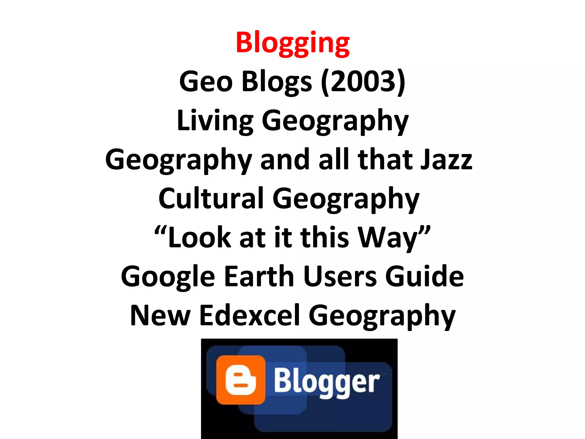 Blogging Geo Blogs (2003) Living Geography Geography and all that Jazz  Cultural Geography  “Look at it this Way” Google Earth Users Guide New Edexcel Geography 