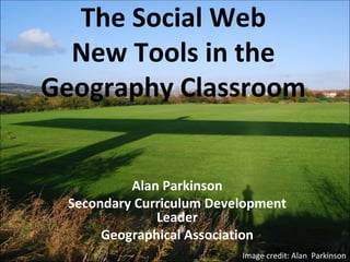 The Social Web New Tools in the Geography Classroom Alan Parkinson Secondary Curriculum Development Leader Geographical Association Image credit: Alan  Parkinson 