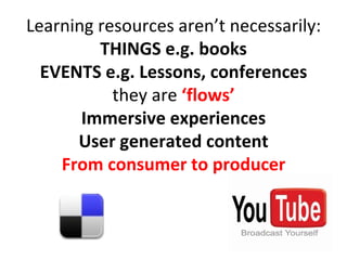Learning resources aren’t necessarily: THINGS e.g. books EVENTS e.g. Lessons, conferences they are  ‘flows’ Immersive experiences User generated content From consumer to producer 
