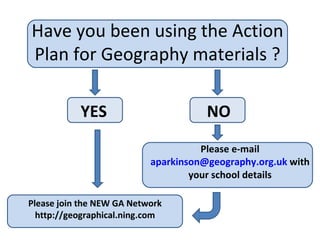 Have you been using the Action Plan for Geography materials ? YES NO Please join the NEW GA Network http://geographical.ning.com Please e-mail [email_address]  with your school details 