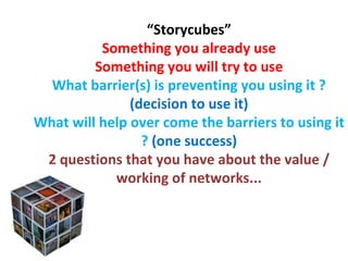 “ Storycubes” Something you already use Something you will try to use What barrier(s) is preventing you using it ?  (decision to use it) What will help over come the barriers to using it ?  (one success) 2 questions that you have about the value / working of networks... 