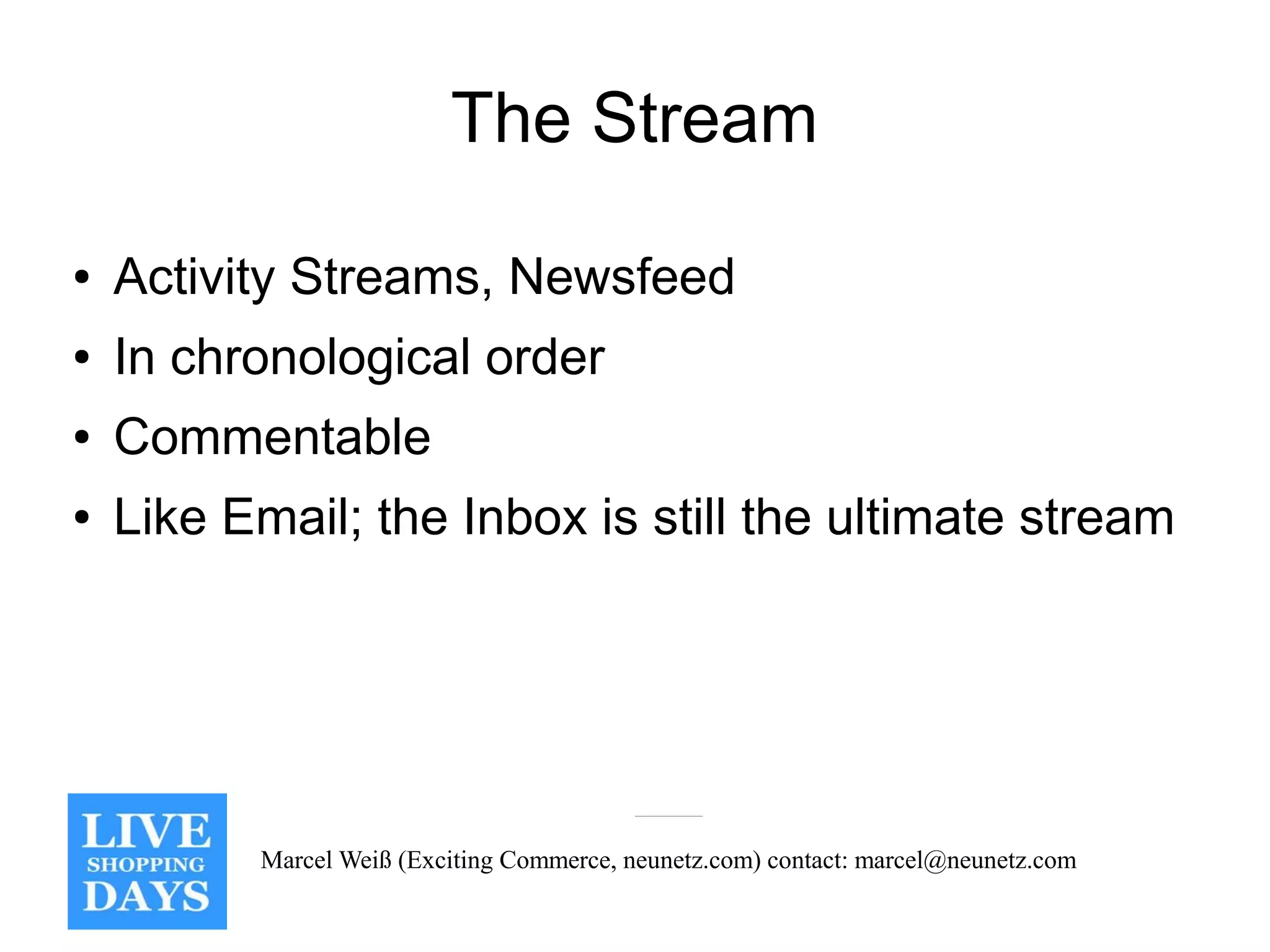 The Stream

●   Activity Streams, Newsfeed
●   In chronological order
●   Commentable
●   Like Email; the Inbox is still the ultimate stream




          Marcel Weiß (Exciting Commerce, neunetz.com) contact: marcel@neunetz.com
 