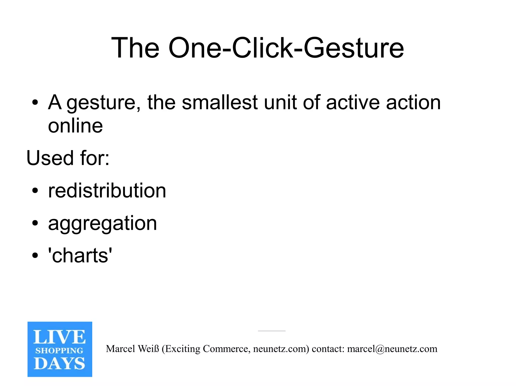 The One-Click-Gesture
●   A gesture, the smallest unit of active action
    online
Used for:
●   redistribution
●   aggregation
●   'charts'



           Marcel Weiß (Exciting Commerce, neunetz.com) contact: marcel@neunetz.com
 