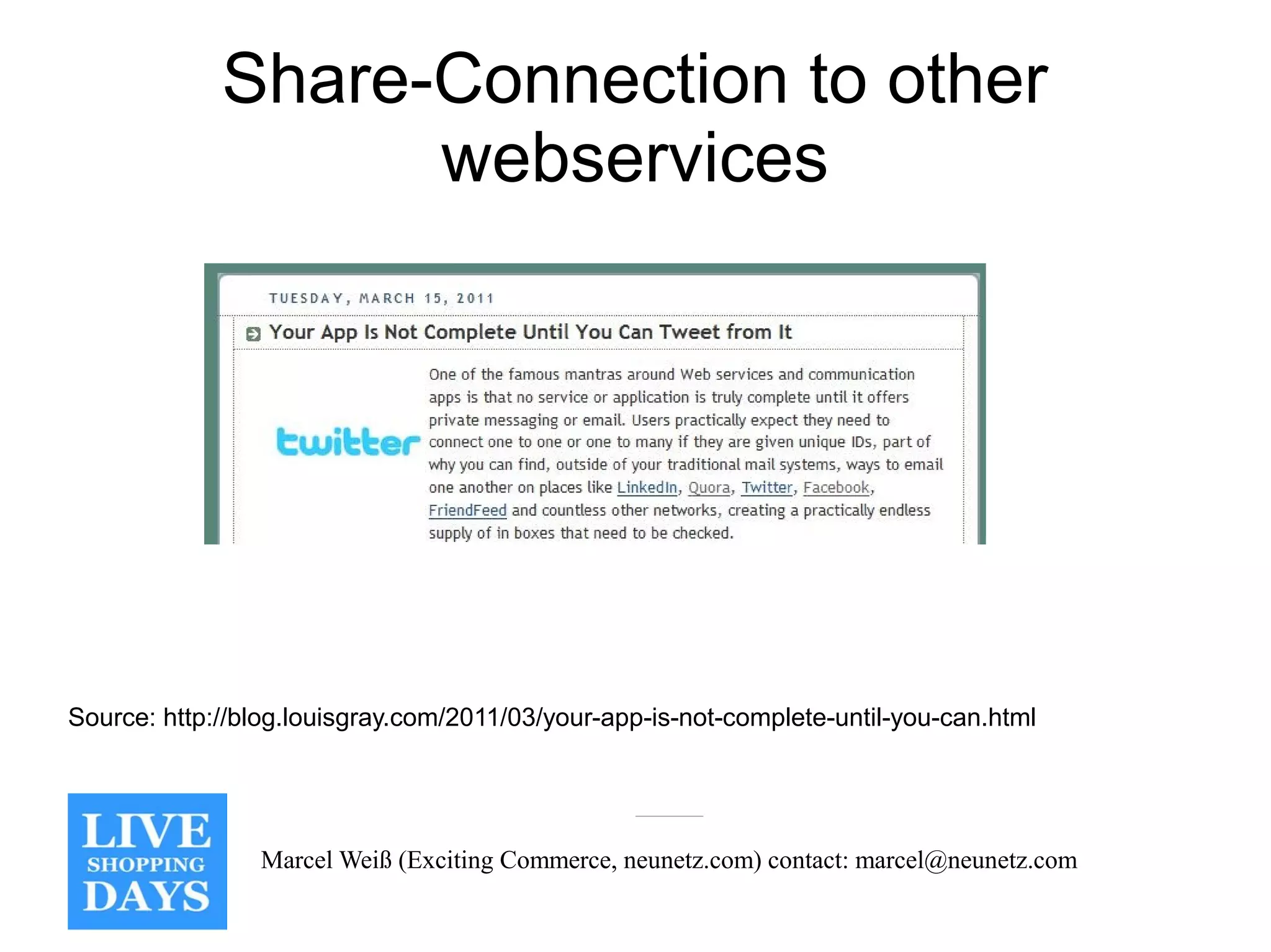 Share-Connection to other
                   webservices




Source: http://blog.louisgray.com/2011/03/your-app-is-not-complete-until-you-can.html




                Marcel Weiß (Exciting Commerce, neunetz.com) contact: marcel@neunetz.com
 