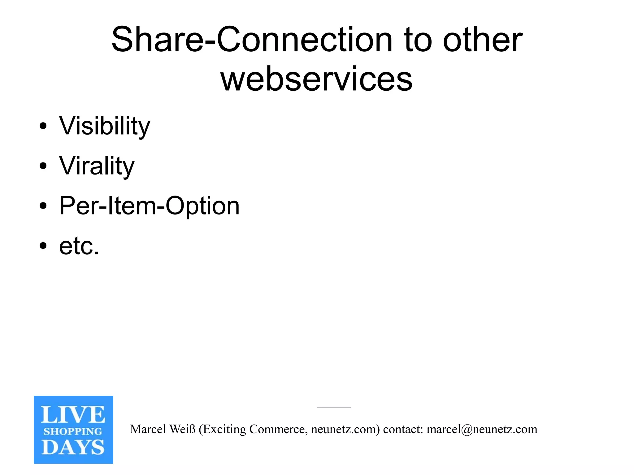 Share-Connection to other
                 webservices
●   Visibility
●   Virality
●   Per-Item-Option
●   etc.




            Marcel Weiß (Exciting Commerce, neunetz.com) contact: marcel@neunetz.com
 