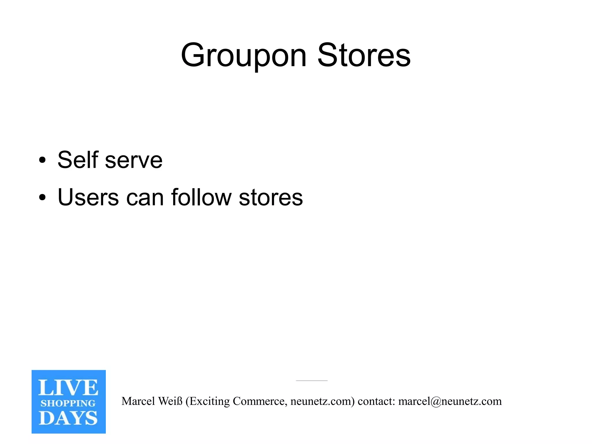 Groupon Stores

●   Self serve
●   Users can follow stores




          Marcel Weiß (Exciting Commerce, neunetz.com) contact: marcel@neunetz.com
 