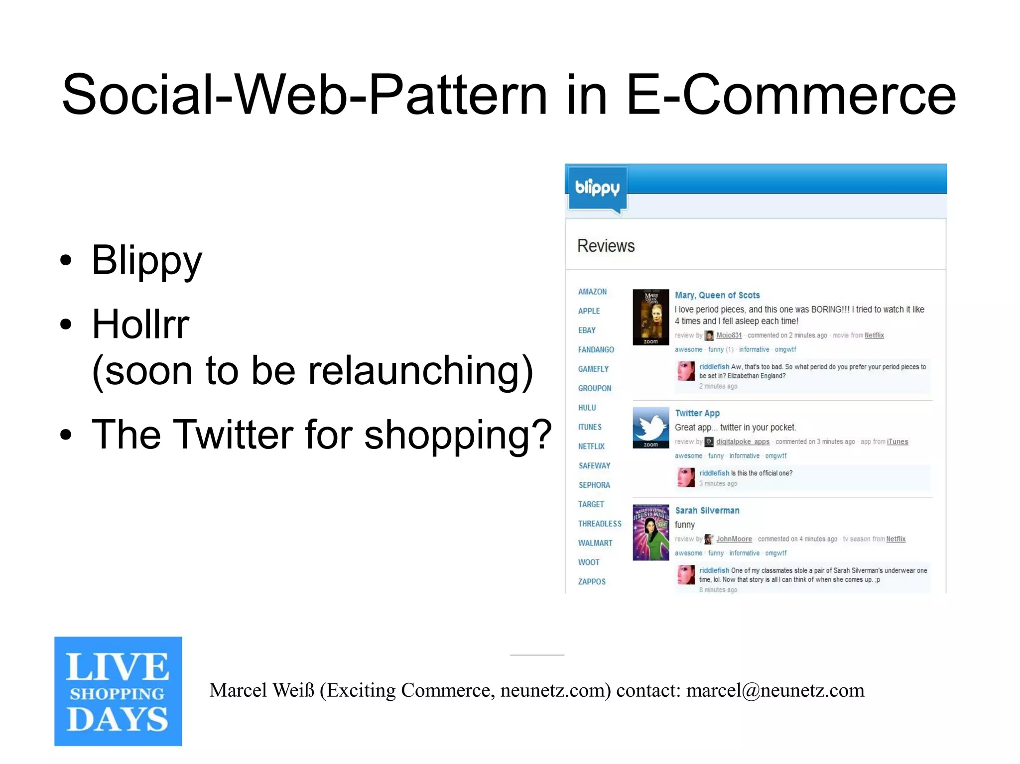 Social-Web-Pattern in E-Commerce

●   Blippy
●   Hollrr
    (soon to be relaunching)
●   The Twitter for shopping?




             Marcel Weiß (Exciting Commerce, neunetz.com) contact: marcel@neunetz.com
 