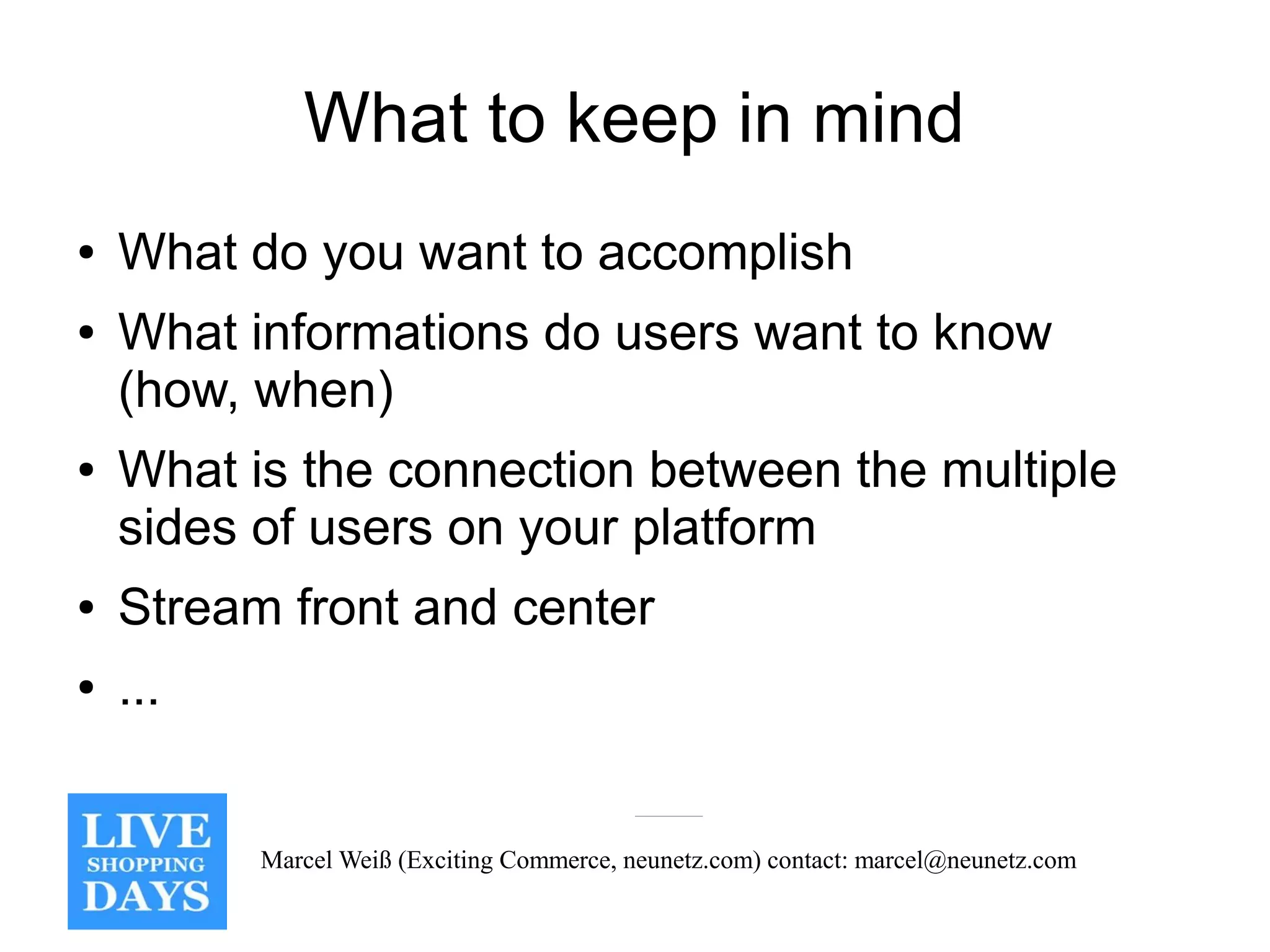 What to keep in mind
●   What do you want to accomplish
●   What informations do users want to know
    (how, when)
●   What is the connection between the multiple
    sides of users on your platform
●   Stream front and center
●   ...


          Marcel Weiß (Exciting Commerce, neunetz.com) contact: marcel@neunetz.com
 