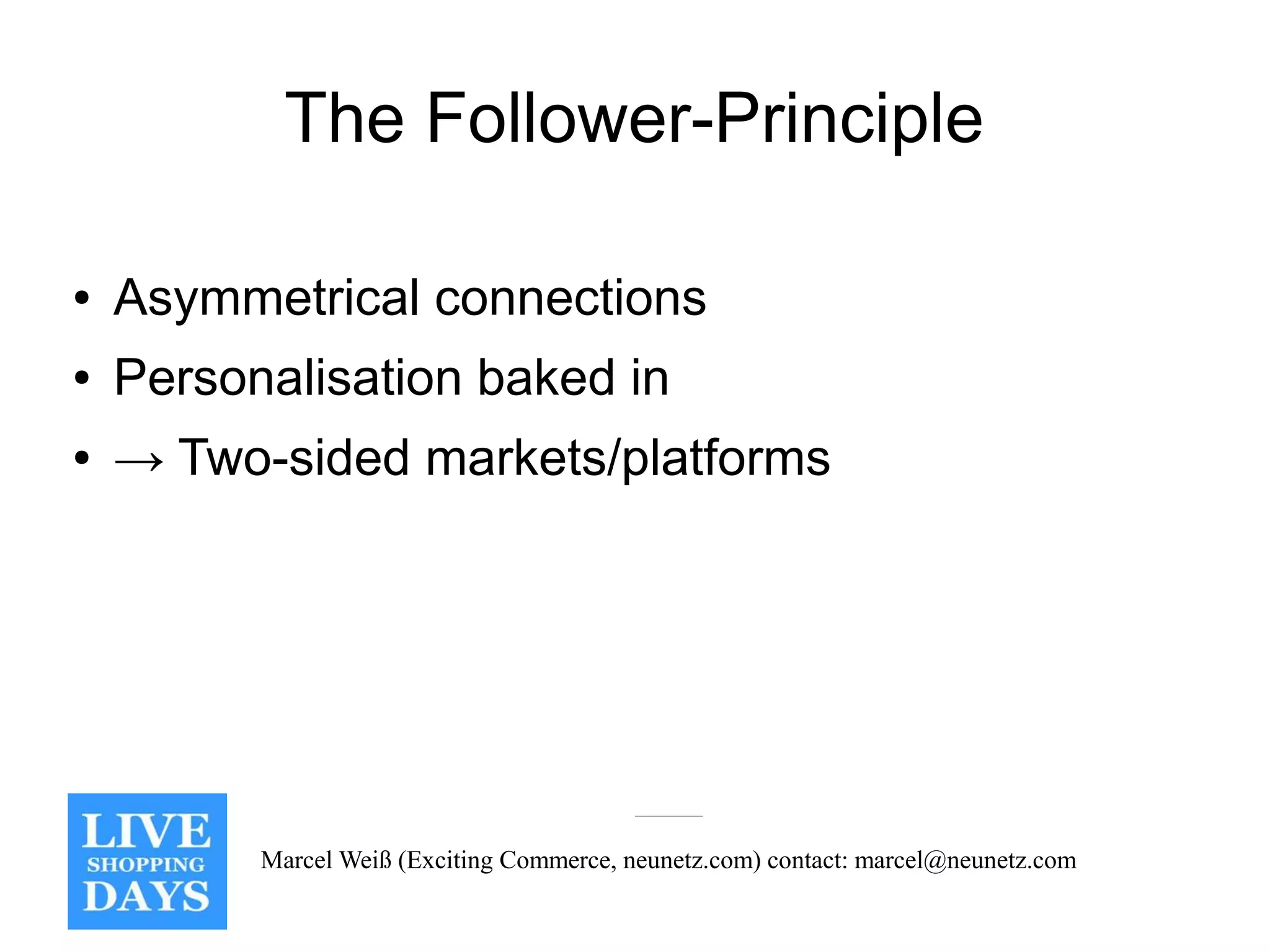 The Follower-Principle

●   Asymmetrical connections
●   Personalisation baked in
●   → Two-sided markets/platforms




          Marcel Weiß (Exciting Commerce, neunetz.com) contact: marcel@neunetz.com
 