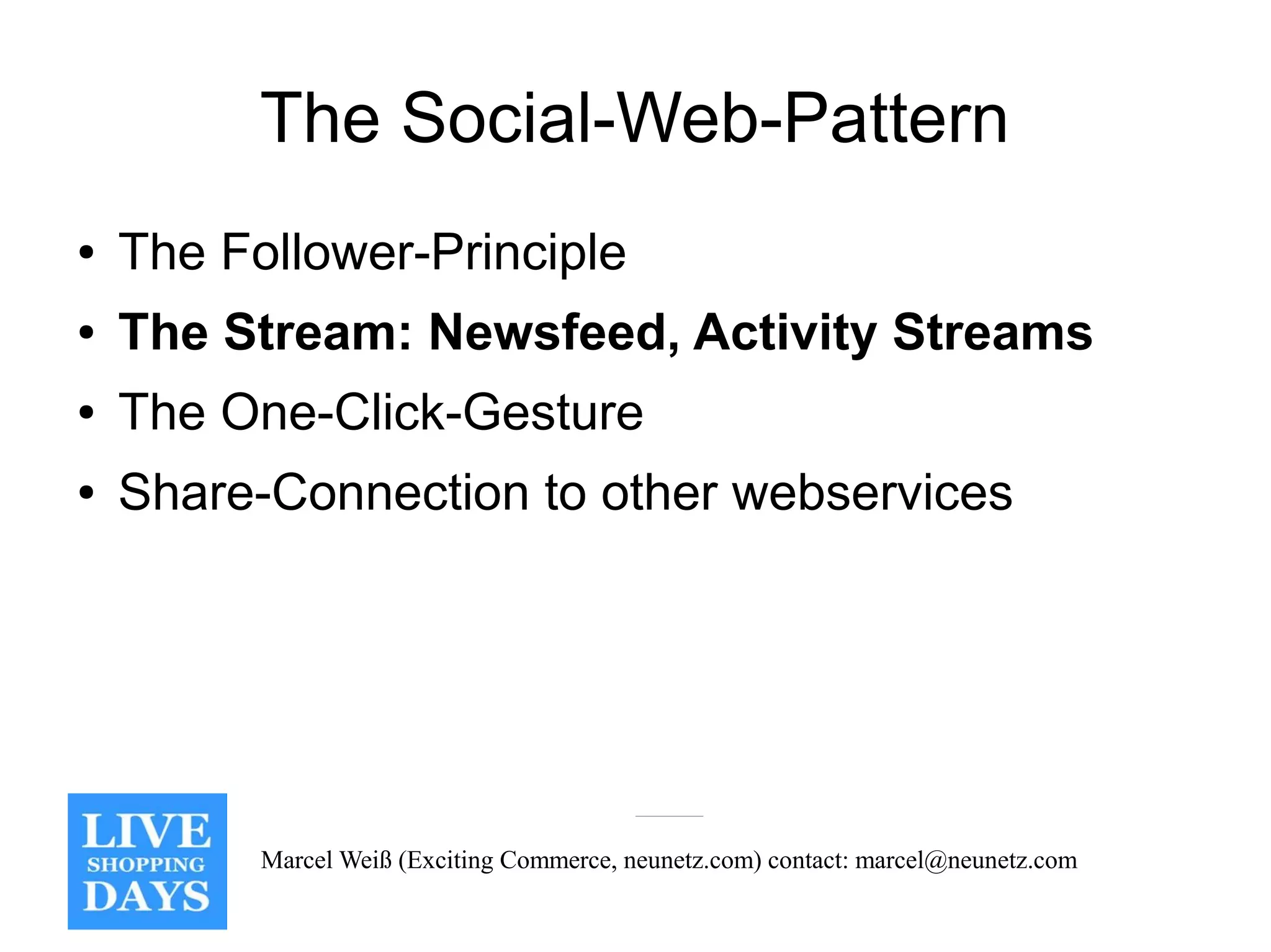The Social-Web-Pattern
●   The Follower-Principle
●   The Stream: Newsfeed, Activity Streams
●   The One-Click-Gesture
●   Share-Connection to other webservices




          Marcel Weiß (Exciting Commerce, neunetz.com) contact: marcel@neunetz.com
 