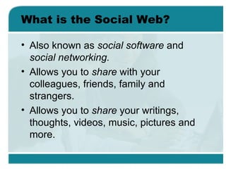 What is the Social Web? <ul><li>Also known as  social software  and  social networking. </li></ul><ul><li>Allows you to  s...