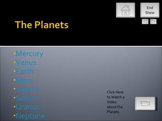 End
                        Show




•Mercury
•Venus
•Earth
•Mars
•Jupiter   Click Here
•Saturn    to Watch a
           Video
•Uranus    about the
           Planets.
•Neptune
 