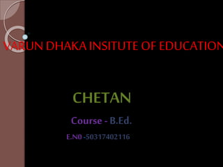 VARUN DHAKA INSITUTE OF EDUCATION
CHETAN
Course -B.Ed.
E.N0 -50317402116
 