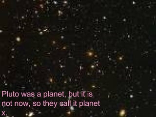 Pluto was a planet, but it is not now, so they call it planet x.