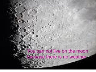 You can not live on the moon because there is no weather .