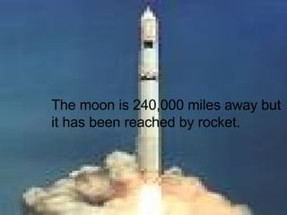 The moon is 240,000 miles away but it has been reached by rocket.
