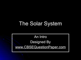 The Solar SystemThe Solar System
An IntroAn Intro
Designed ByDesigned By
www.CBSEQuestionPaper.comwww.CBSEQuestionPaper.com
 