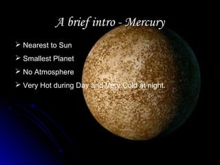 A brief intro - MercuryA brief intro - Mercury
 Nearest to Sun
 Smallest Planet
 No Atmosphere
 Very Hot during Day and Very Cold at night.
 
