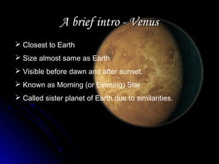 A brief intro - VenusA brief intro - Venus
 Closest to Earth
 Size almost same as Earth
 Visible before dawn and after sunset.
 Known as Morning (or Evening) Star
 Called sister planet of Earth due to similarities.
 