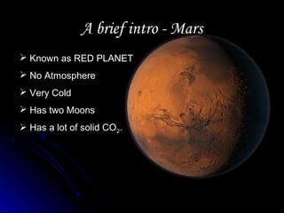 A brief intro - MarsA brief intro - Mars
 Known as RED PLANET
 No Atmosphere
 Very Cold
 Has two Moons
 Has a lot of solid CO2.
 