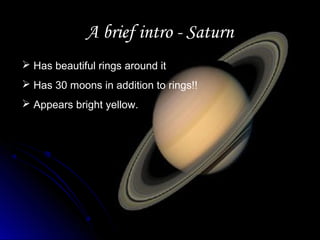 A brief intro - SaturnA brief intro - Saturn
 Has beautiful rings around it
 Has 30 moons in addition to rings!!
 Appears bright yellow.
 
