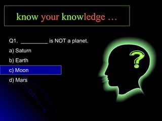 knowknow youryour knowknowledge …ledge …knowknow youryour knowknowledge …ledge …
Q1. _________ is NOT a planet.
a) Saturn
b) Earth
c) Moon
d) Mars
 