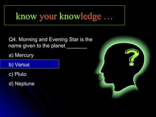 knowknow youryour knowknowledge …ledge …knowknow youryour knowknowledge …ledge …
Q4. Morning and Evening Star is the
name given to the planet _______
a) Mercury
b) Venus
c) Pluto
d) Neptune
 