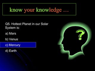 knowknow youryour knowknowledge …ledge …knowknow youryour knowknowledge …ledge …
Q5. Hottest Planet in our Solar
System is:
a) Mars
b) Venus
c) Mercury
d) Earth
 