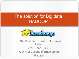 J. Sai Krishna and G. Sravya
Lahari
2nd B.Tech (CSE)
K.O.R.M College of Engineering
Kadapa
The solution for Big data
HADOOP
 