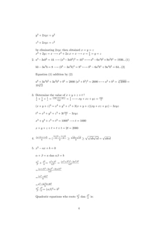 y3 + 2xyz = y2
z3 + 2xyz = z2
by eliminating 2xyz then obtained x = y = z
x2 + 2yz = x −→ x2 + 2x.x = x −→ x = 1
3 = y = z
2. a3 −3ab2 = 44 −→ (a3 −3ab2)2 = 442 ←→ a6 −6a4b2 +9a2b4 = 1936...(1)
b3 − 3a2b = 8 −→ (b3 − 3a2b)2 = 82 ←→ b6 − 6a2b4 + 9a4b2 = 64...(2)
Equation (1) addition by (2)
a6 + 3a4b2 + 3a2b4 + b6 = 2000 (a2 + b2)3 = 2000 ←→ a2 + b2 = 3
√
2000 =
10 3
√
2
3. Determine the value of x + y + z + t !
1
x + 1
y + 1
z = (xy+xz+yz)
xyz = 1
t ←→ xy + xz + yz = xyz
t
(x + y + z)3 = x3 + y3 + z3 + 3(x + y + z)(xy + xz + yz) − 3xyz
t3 = x3 + y3 + z3 + 3txyz
t − 3xyz
x3 + y3 + z3 = t3 = 10003 −→ t = 1000
x + y + z + t = t + t = 2t = 2000
4. (a+b+c+d)
4 = (
(a+b)
2
+
(c+d)
2
2 ≥
√
ab+
√
cd
2 ≥
√
ab
√
cd =
√
abcd
5. x2 − ax + b = 0
α + β = a dan αβ = b
α3
β + β3
α = α4+β4
αβ = (α2+β2)2−2α2β2
αβ
=(α+β)2−2αβ
2
−2(αβ)2
αβ
=(α2−ab)2
b
=a4−4a2b+2b2
b
α3
β .β3
α = (αβ)2= b2
Quadratic equations who roots α3
β dan β3
α is:
4
 
