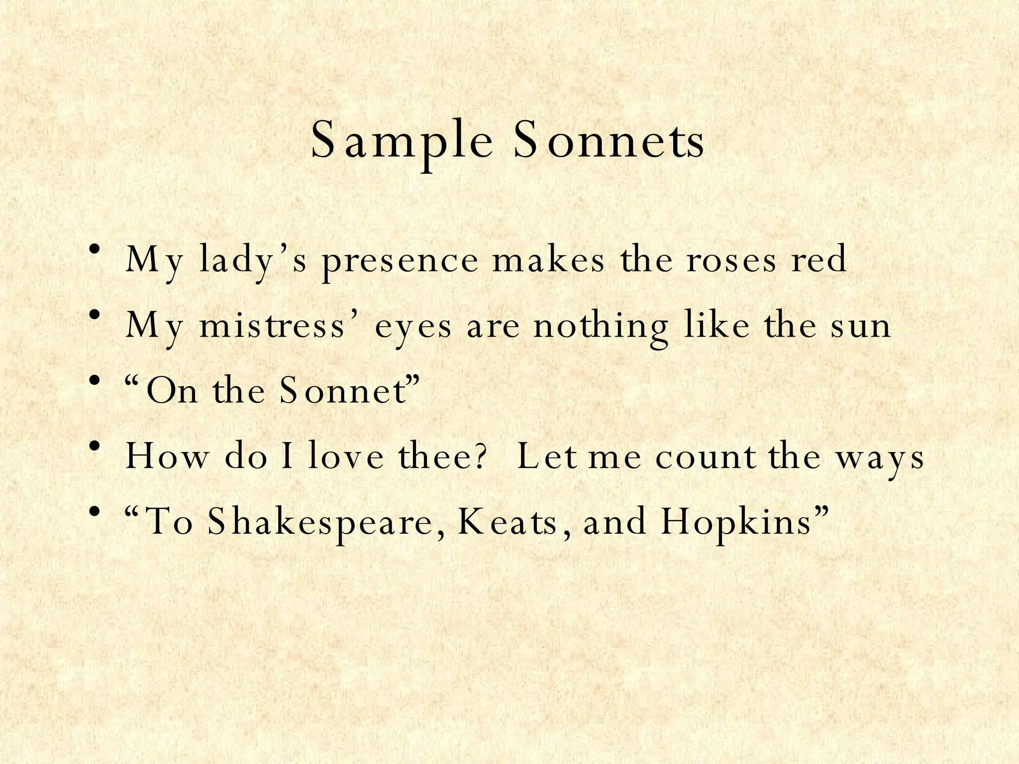 Sample Sonnets My lady’s presence makes the roses red My mistress’ eyes are nothing like the sun “ On the Sonnet” How do I love thee?  Let me count the ways “ To Shakespeare, Keats, and Hopkins” 