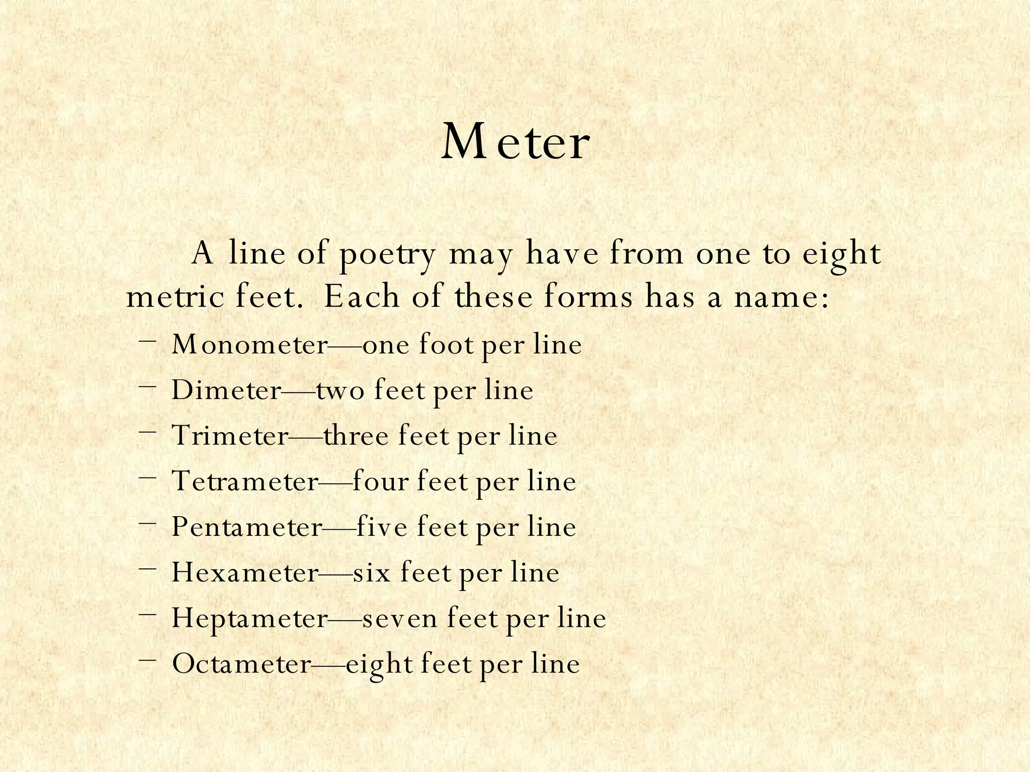 Meter A line of poetry may have from one to eight metric feet.  Each of these forms has a name:   Monometer—one foot per line Dimeter—two feet per line Trimeter—three feet per line Tetrameter—four feet per line Pentameter—five feet per line Hexameter—six feet per line Heptameter—seven feet per line Octameter—eight feet per line 