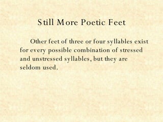 Still More Poetic Feet Other feet of three or four syllables exist for every possible combination of stressed and unstressed syllables, but they are seldom used.   
